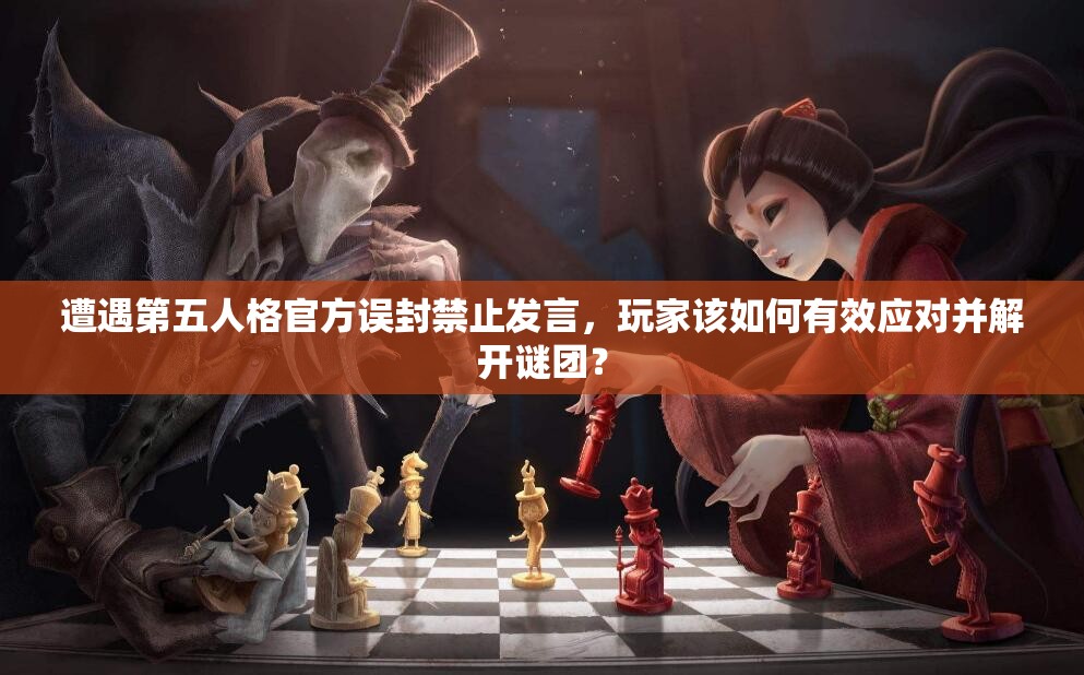 遭遇第五人格官方误封禁止发言，玩家该如何有效应对并解开谜团？