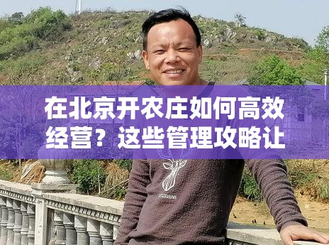 在北京开农庄如何高效经营？这些管理攻略让你大开眼界！