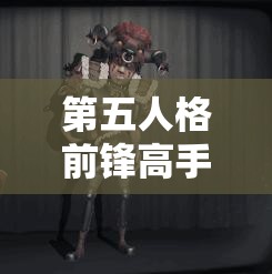 第五人格前锋高手进阶，求生路上如何巧妙突破，攻略揭秘？