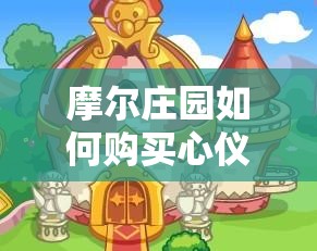 摩尔庄园如何购买心仪房子？未来玩法又将迎来哪些革命性变化？