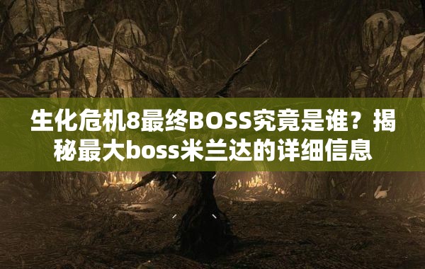 生化危机8最终BOSS究竟是谁？揭秘最大boss米兰达的详细信息