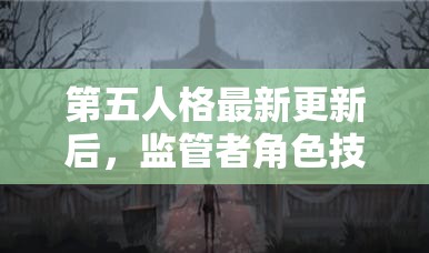 第五人格最新更新后，监管者角色技能调整带来哪些悬念与挑战？