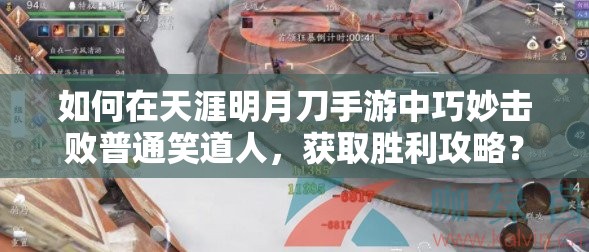 如何在天涯明月刀手游中巧妙击败普通笑道人，获取胜利攻略？