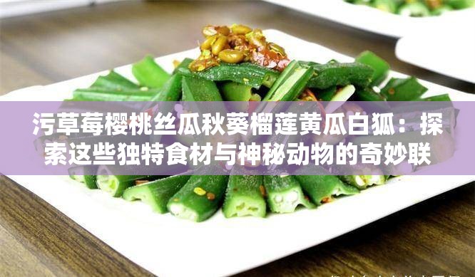 污草莓樱桃丝瓜秋葵榴莲黄瓜白狐：探索这些独特食材与神秘动物的奇妙联系与健康益处