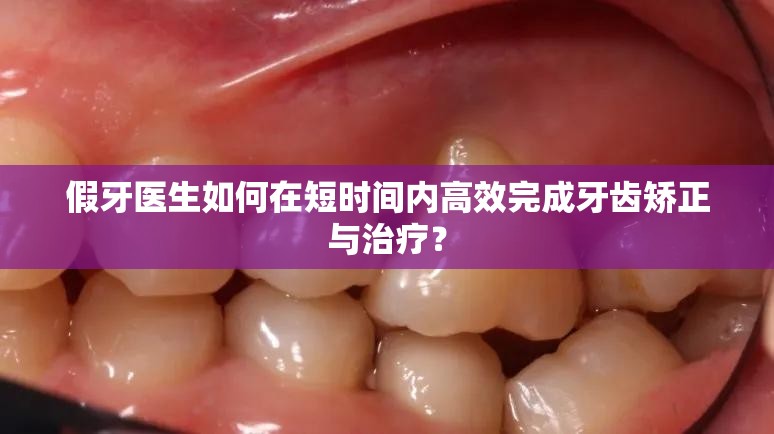 假牙医生如何在短时间内高效完成牙齿矫正与治疗？