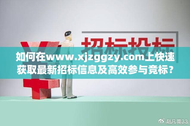 如何在www.xjzggzy.com上快速获取最新招标信息及高效参与竞标？