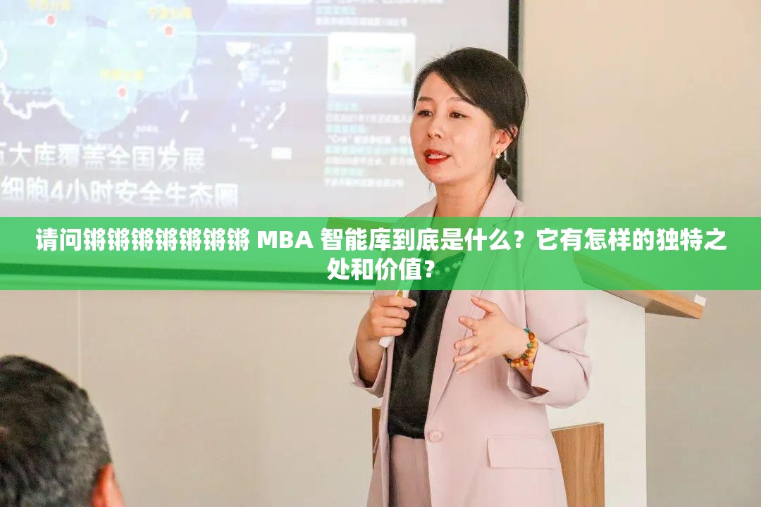 请问锵锵锵锵锵锵锵 MBA 智能库到底是什么？它有怎样的独特之处和价值？