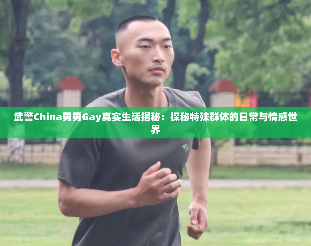 武警China男男Gay真实生活揭秘：探秘特殊群体的日常与情感世界