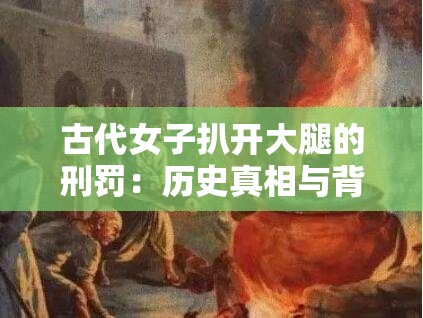 古代女子扒开大腿的刑罚：历史真相与背后的文化解读