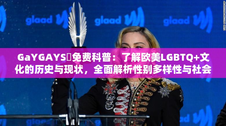 GaYGAYS✅免费科普：了解欧美LGBTQ+文化的历史与现状，全面解析性别多样性与社会包容性