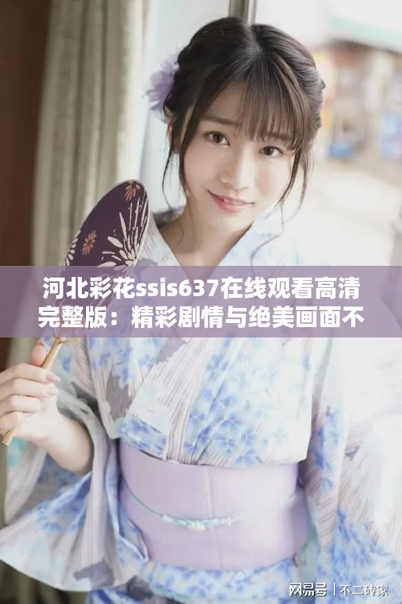 河北彩花ssis637在线观看高清完整版：精彩剧情与绝美画面不容错过