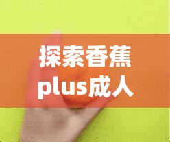 探索香蕉plus成人的多重功效与健康益处：全面解析其营养价值与日常应用