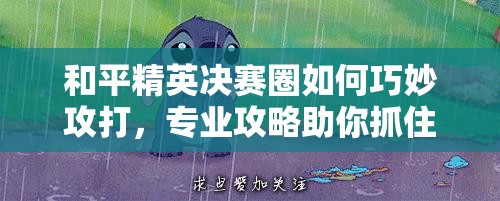 和平精英决赛圈如何巧妙攻打，专业攻略助你抓住取胜悬念一刻？