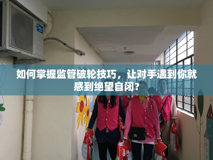 如何掌握监管破轮技巧，让对手遇到你就感到绝望自闭？