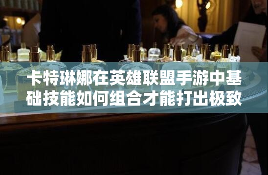 卡特琳娜在英雄联盟手游中基础技能如何组合才能打出极致伤害？