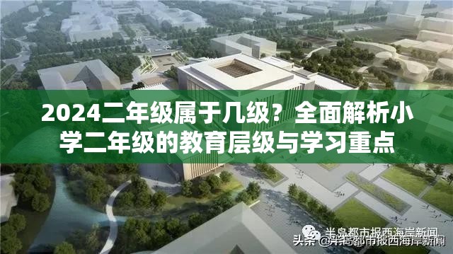 2024二年级属于几级？全面解析小学二年级的教育层级与学习重点