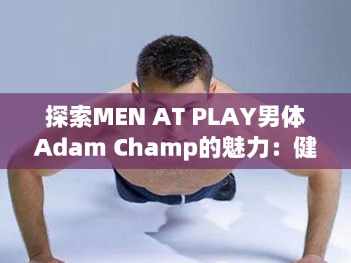 探索MEN AT PLAY男体Adam Champ的魅力：健身与艺术完美结合的视觉盛宴