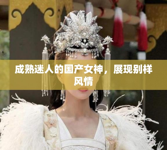 成熟迷人的国产女神，展现别样风情