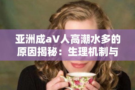 亚洲成aV人高潮水多的原因揭秘：生理机制与心理因素深度解析