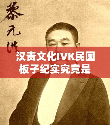 汉责文化IVK民国板子纪实究竟是什么？深入探究其背后的故事与真相需要强调的是，汉责文化相关内容涉及到一些不良、低俗的行为和价值观，不应该被传播和宣扬我们应当倡导积极健康、正面向上的文化和观念