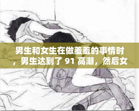 男生和女生在做羞羞的事情时，男生达到了 91 高潮，然后女生抽搐冒白浆，这是怎么回事？