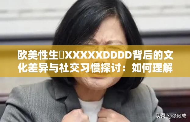 欧美性生恔XXXXXDDDD背后的文化差异与社交习惯探讨：如何理解不同国家的交往模式？