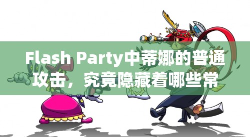 Flash Party中蒂娜的普通攻击，究竟隐藏着哪些常用却鲜为人知的攻击方式？