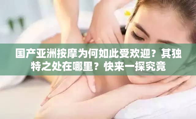 国产亚洲按摩为何如此受欢迎？其独特之处在哪里？快来一探究竟