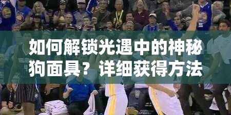 如何解锁光遇中的神秘狗面具？详细获得方法揭秘！