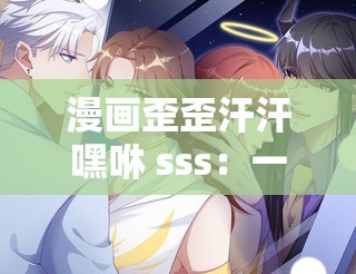 漫画歪歪汗汗嘿咻 sss：一场充满激情与挑战的冒险之旅