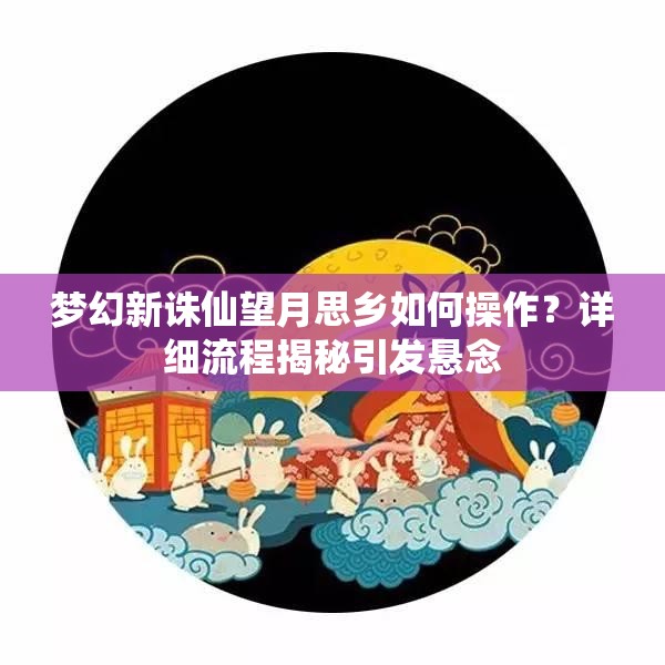 梦幻新诛仙望月思乡如何操作？详细流程揭秘引发悬念