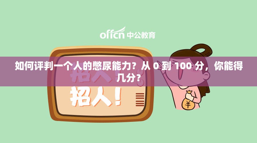 如何评判一个人的憋尿能力？从 0 到 100 分，你能得几分？