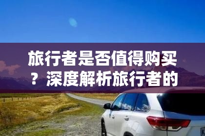 旅行者是否值得购买？深度解析旅行者的优势与劣势