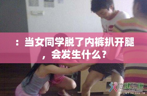 ：当女同学脱了内裤扒开腿，会发生什么？