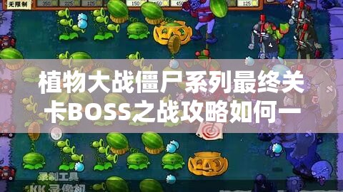 植物大战僵尸系列最终关卡BOSS之战攻略如何一步步演变？