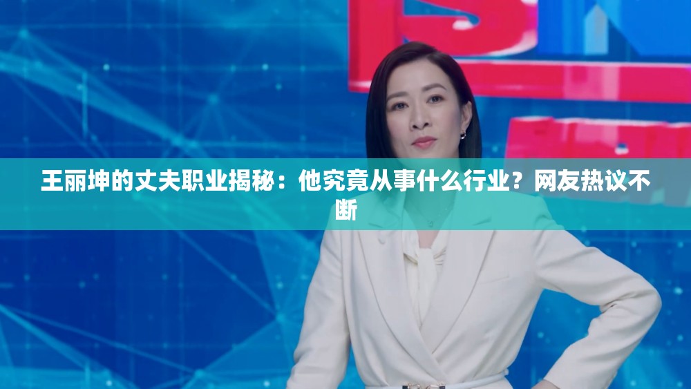 王丽坤的丈夫职业揭秘：他究竟从事什么行业？网友热议不断