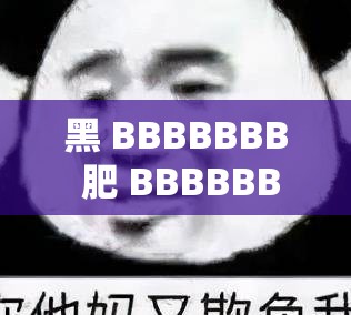 黑 BBBBBBB 肥 BBBBBBB 到底是什么？为何它如此引人关注？