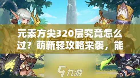 元素方尖320层究竟怎么过？萌新轻攻略来袭，能否求得一赞？