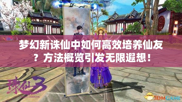 梦幻新诛仙中如何高效培养仙友？方法概览引发无限遐想！