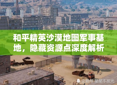 和平精英沙漠地图军事基地，隐藏资源点深度解析，你真的了解这里吗？