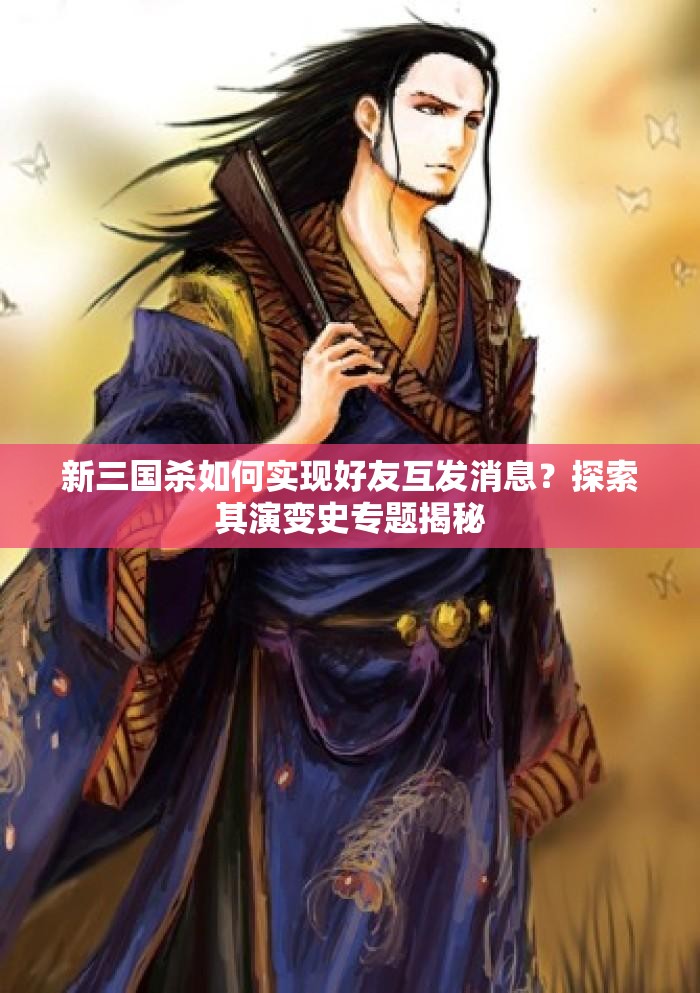 新三国杀如何实现好友互发消息？探索其演变史专题揭秘