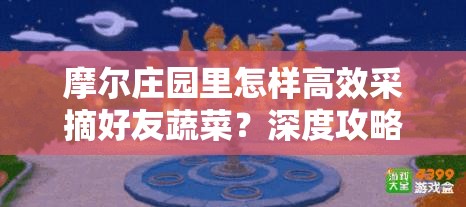 摩尔庄园里怎样高效采摘好友蔬菜？深度攻略大揭秘！