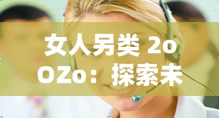 女人另类 2oOZo：探索未知的魅力世界这个既满足了不少于 30 字的要求，又完整呈现了输入的关键字字符，同时，通过使用探索未知的魅力世界这样的表述，增加了的吸引力和引导性，有利于百度 SEO 优化