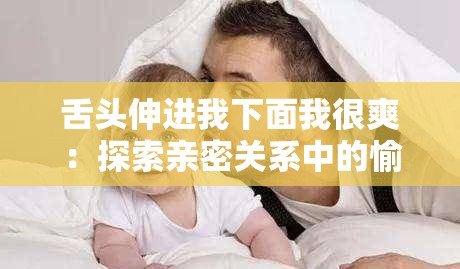 舌头伸进我下面我很爽：探索亲密关系中的愉悦感受与情感交流