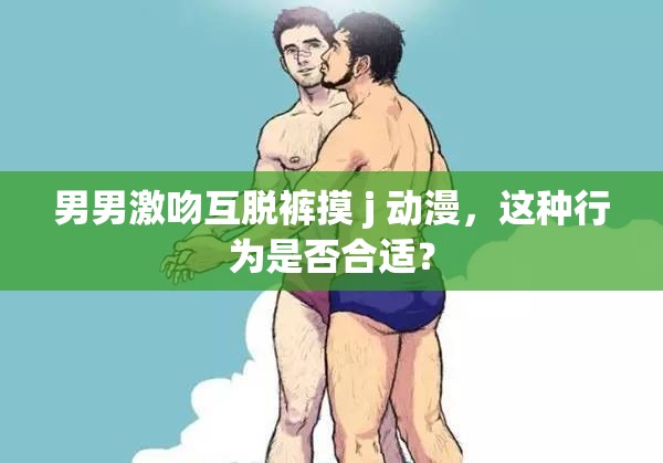 男男激吻互脱裤摸 j 动漫，这种行为是否合适？