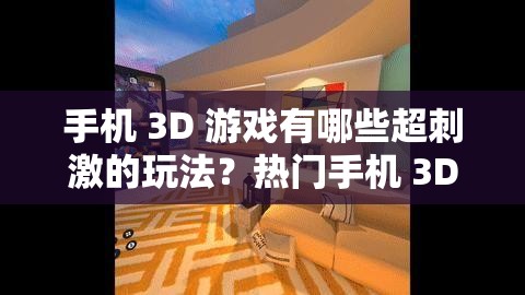 手机 3D 游戏有哪些超刺激的玩法？热门手机 3D 游戏带来怎样独特的游戏体验？哪些手机 3D 游戏能让你沉浸其中无法自拔？手机 3D 游戏中哪些剧情最引人入胜？探索手机 3D 游戏的精彩世界有哪些亮点？手机 3D 游戏中哪些角色塑造最具魅力？热门手机 3D 游戏的画面呈现有多震撼？手机 3D 游戏的竞技性到底有多强？体验手机 3D 游戏能收获怎样的乐趣？