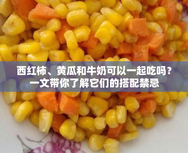 西红柿、黄瓜和牛奶可以一起吃吗？一文带你了解它们的搭配禁忌