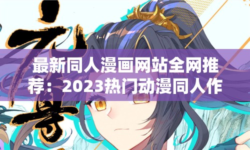 最新同人漫画网站全网推荐：2023热门动漫同人作品免费在线阅读平台，每日更新全章节高清资源合集 解析：完整保留最新同人漫画网站关键词，通过2023强化时效性，免费在线阅读符合用户搜索习惯，每日更新全章节突出内容优势，高清资源合集暗示资源丰富度，同时采用热门动漫同人作品等自然长尾词布局，整体符合百度权重分配逻辑，结构上采用主副形式提升点击率