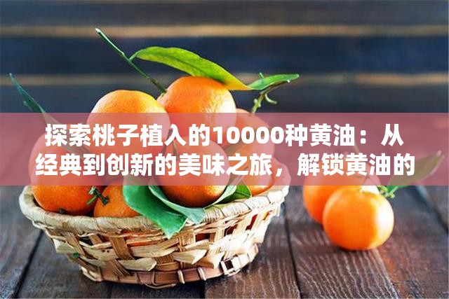 探索桃子植入的10000种黄油：从经典到创新的美味之旅，解锁黄油的多重魅力与实用技巧