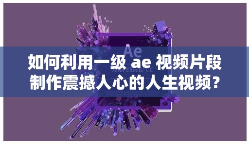 如何利用一级 ae 视频片段制作震撼人心的人生视频？